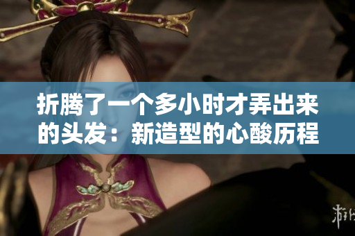 折騰了一個多小時才弄出來的頭發(fā)：新造型的心酸歷程