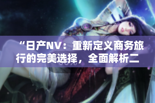“日產(chǎn)NV:重新定義商務(wù)旅行的完美選擇,全面解析二線三線版本的升級(jí)之路” “日產(chǎn)NV:重新定義商務(wù)旅行的完美選擇,全面解析二線三線版本的升級(jí)之路”