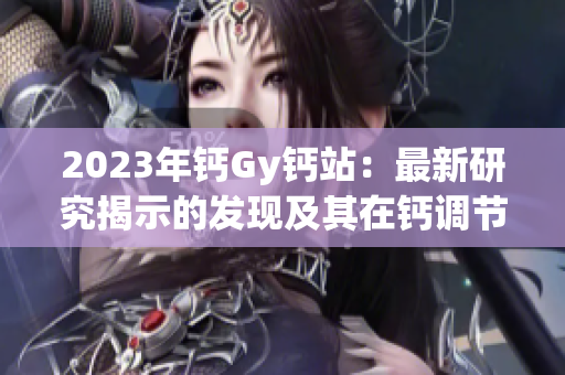 2023年鈣Gy鈣站:最新研究揭示的發(fā)現(xiàn)及其在鈣調(diào)節(jié)中的潛在應(yīng)用 2023年鈣Gy鈣站:最新研究揭示的發(fā)現(xiàn)及其在鈣調(diào)節(jié)中的潛在應(yīng)用