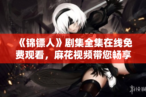 《錦鏢人》劇集全集在線免費(fèi)觀看，麻花視頻帶您暢享精彩刺激