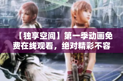 【獨(dú)享空間】第一季動(dòng)畫(huà)免費(fèi)在線觀看，絕對(duì)精彩不容錯(cuò)過(guò)!