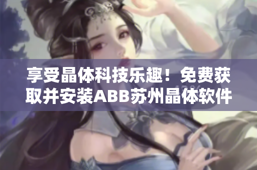享受晶體科技樂(lè)趣！免費(fèi)獲取并安裝ABB蘇州晶體軟件，輕松暢享粉色魅力