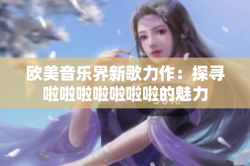 歐美音樂界新歌力作：探尋啦啦啦啦啦啦啦的魅力