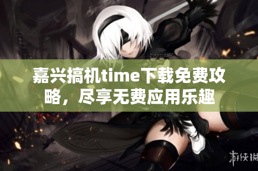 嘉興搞機(jī)time下載免費(fèi)攻略，盡享無(wú)費(fèi)應(yīng)用樂(lè)趣