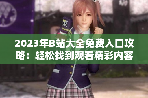 2023年B站大全免費(fèi)入口攻略：輕松找到觀看精彩內(nèi)容的方法