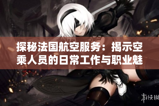 探秘法國航空服務(wù)：揭示空乘人員的日常工作與職業(yè)魅力  