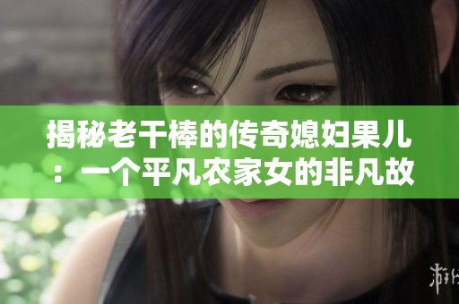 揭秘老干棒的傳奇媳婦果兒：一個(gè)平凡農(nóng)家女的非凡故事