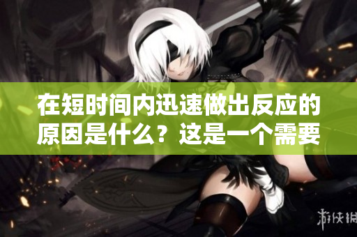 在短時(shí)間內(nèi)迅速做出反應(yīng)的原因是什么？這是一個(gè)需要深入探討的話題。