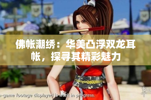 佛帳潮繡：華美凸浮雙龍耳帳，探尋其精彩魅力
