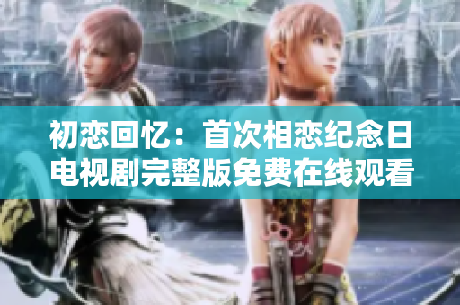 初戀回憶：首次相戀紀(jì)念日電視劇完整版免費(fèi)在線觀看