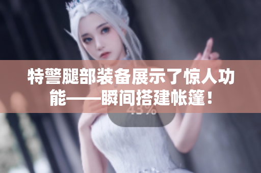 特警腿部裝備展示了驚人功能——瞬間搭建帳篷！