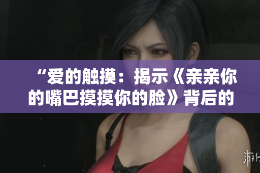 “愛的觸摸：揭示《親親你的嘴巴摸摸你的臉》背后的情感旋律”