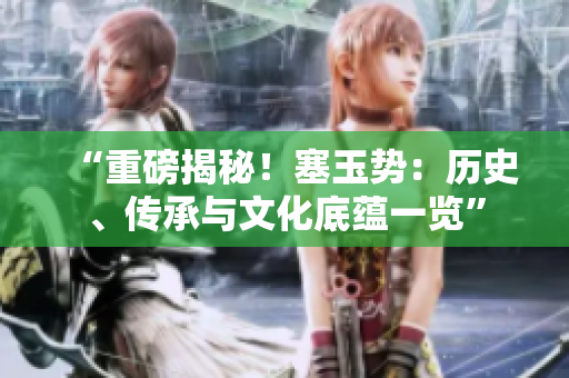 “重磅揭秘！塞玉勢(shì)：歷史、傳承與文化底蘊(yùn)一覽”
