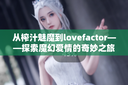從榨汁魅魔到lovefactor——探索魔幻愛情的奇妙之旅