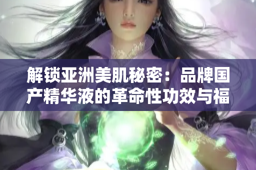 解鎖亞洲美肌秘密：品牌國產(chǎn)精華液的革命性功效與福利揭秘！