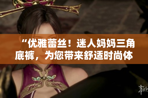 “優(yōu)雅蕾絲！迷人媽媽三角底褲，為您帶來舒適時尚體驗！”