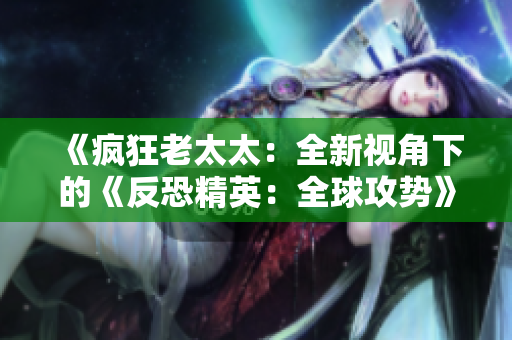 《瘋狂老太太:全新視角下的《反恐精英:全球攻勢》》 《瘋狂老太太:全新視角下的《反恐精英:全球攻勢》》