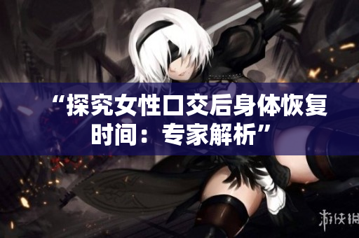 “探究女性口交后身體恢復(fù)時(shí)間：專家解析”