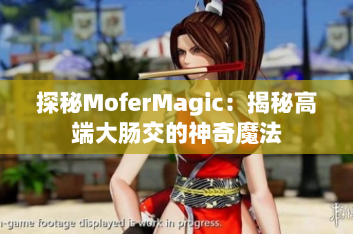 探秘MoferMagic：揭秘高端大腸交的神奇魔法