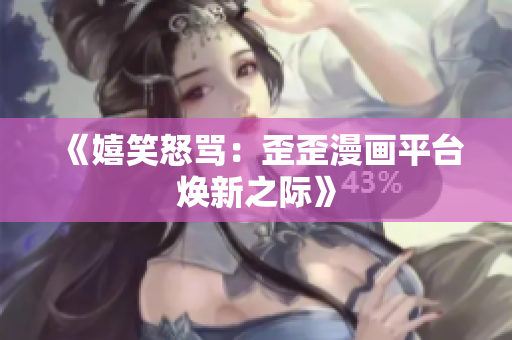 《嬉笑怒罵：歪歪漫畫平臺煥新之際》