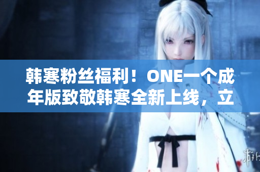 韓寒粉絲福利！ONE一個(gè)成年版致敬韓寒全新上線，立即下載暢讀！