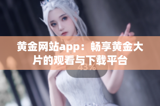 黃金網(wǎng)站app：暢享黃金大片的觀看與下載平臺(tái)