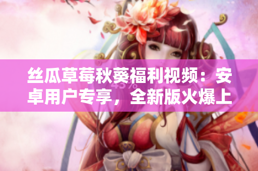 絲瓜草莓秋葵福利視頻：安卓用戶專享，全新版火爆上線