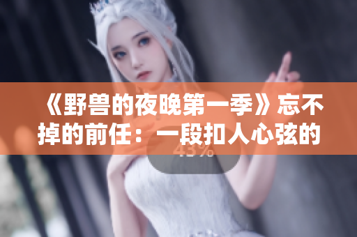 《野獸的夜晚第一季》忘不掉的前任：一段扣人心弦的舊愛故事