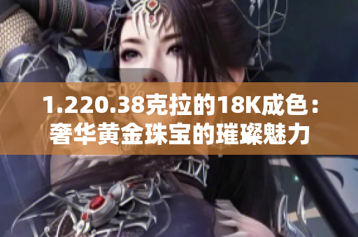 1.220.38克拉的18K成色：奢華黃金珠寶的璀璨魅力