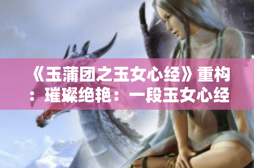 《玉蒲團(tuán)之玉女心經(jīng)》重構(gòu)：璀璨絕艷：一段玉女心經(jīng)。