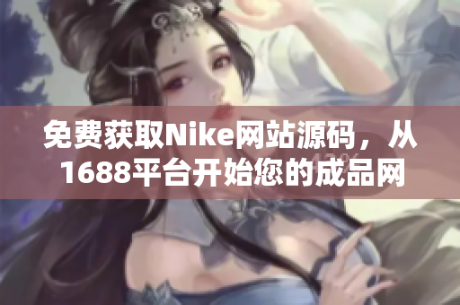 免費(fèi)獲取Nike網(wǎng)站源碼，從1688平臺(tái)開始您的成品網(wǎng)站之旅！