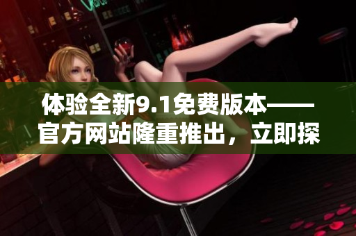 體驗(yàn)全新9.1免費(fèi)版本——官方網(wǎng)站隆重推出，立即探索最新功能！