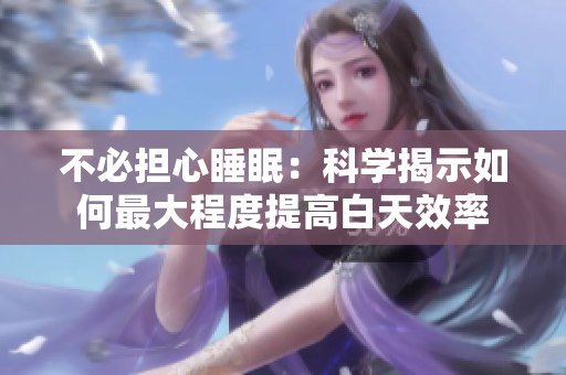 不必擔心睡眠：科學揭示如何最大程度提高白天效率