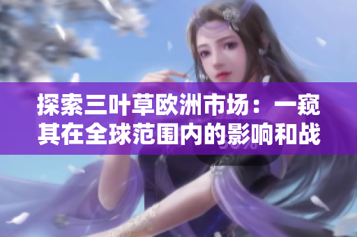 探索三葉草歐洲市場：一窺其在全球范圍內(nèi)的影響和戰(zhàn)略布局
