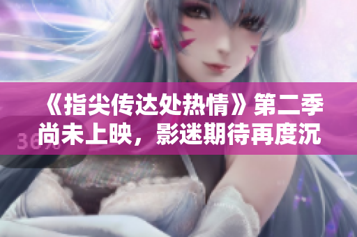 《指尖傳達處熱情》第二季尚未上映，影迷期待再度沉浸在浪漫氛圍中。