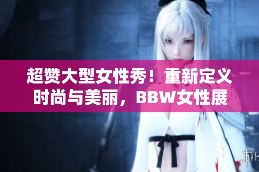 超贊大型女性秀！重新定義時(shí)尚與美麗，BBW女性展示40余款潮流服飾