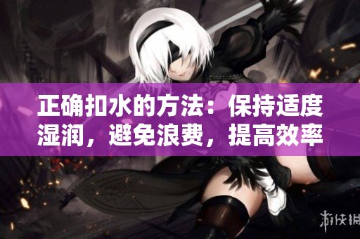 正確扣水的方法：保持適度濕潤(rùn)，避免浪費(fèi)，提高效率