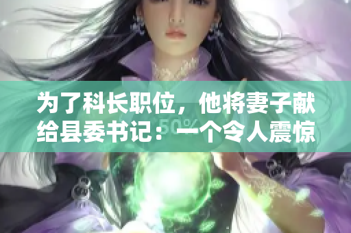 為了科長職位，他將妻子獻給縣委書記：一個令人震驚的權力交易