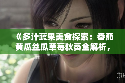 《多汁蔬果美食探索：番茄黃瓜絲瓜草莓秋葵全解析，美味新境界盡在其中》