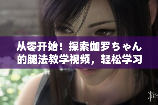 從零開始！探索伽羅ちゃん的腿法教學(xué)視頻，輕松學(xué)習(xí)日本美腿技巧