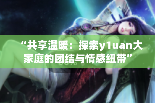 “共享溫暖：探索y1uan大家庭的團(tuán)結(jié)與情感紐帶”