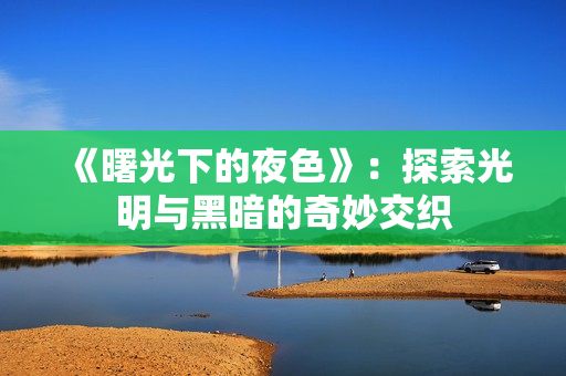 《曙光下的夜色》：探索光明與黑暗的奇妙交織