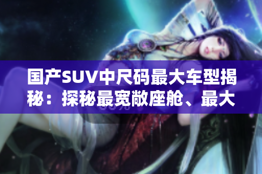國產(chǎn)SUV中尺碼最大車型揭秘：探秘最寬敞座艙、最大載重能力的豪華座駕