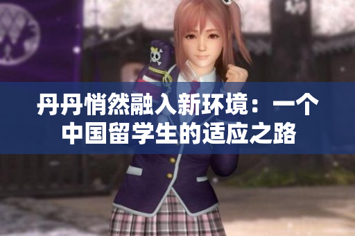 丹丹悄然融入新環(huán)境：一個(gè)中國(guó)留學(xué)生的適應(yīng)之路