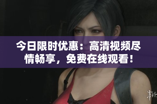今日限時優(yōu)惠：高清視頻盡情暢享，免費在線觀看！