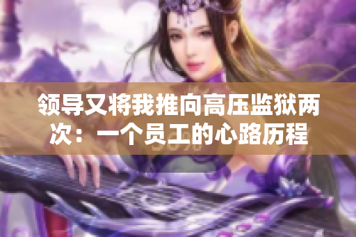 領(lǐng)導(dǎo)又將我推向高壓監(jiān)獄兩次：一個(gè)員工的心路歷程