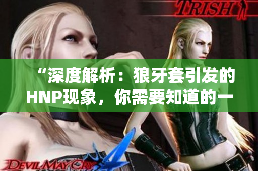 “深度解析：狼牙套引發(fā)的HNP現(xiàn)象，你需要知道的一切”