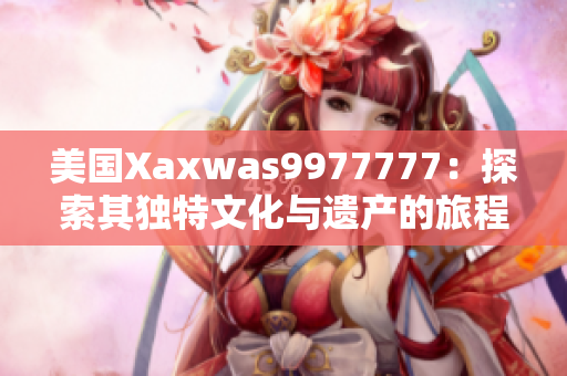 美國Xaxwas9977777：探索其獨(dú)特文化與遺產(chǎn)的旅程