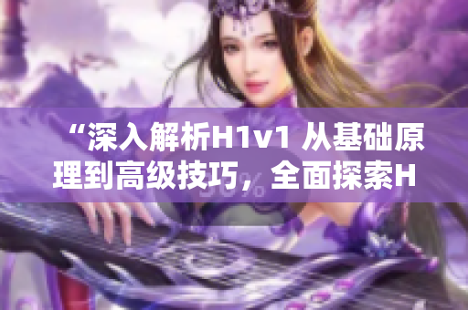 “深入解析H1v1 從基礎(chǔ)原理到高級(jí)技巧，全面探索H1v1的奧秘與應(yīng)用”