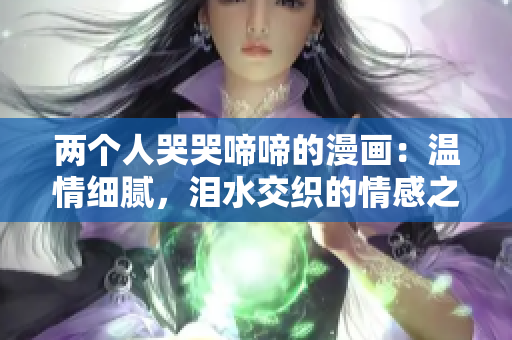 兩個(gè)人哭哭啼啼的漫畫(huà)：溫情細(xì)膩，淚水交織的情感之旅